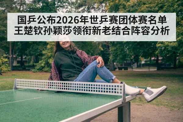 国乒公布2026年世乒赛团体赛名单 王楚钦孙颖莎领衔新老结合阵容分析