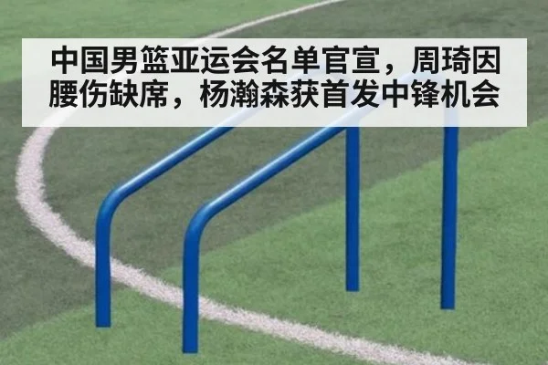 中国男篮亚运会名单官宣,周琦因腰伤缺席,杨瀚森获首发中锋机会