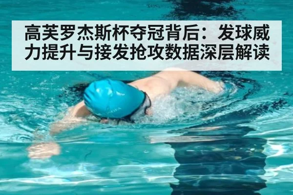 高芙罗杰斯杯夺冠背后:发球威力提升与接发抢攻数据深层解读