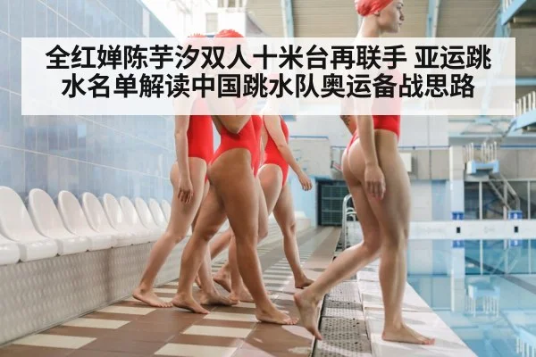 全红婵陈芋汐双人十米台再联手 亚运跳水名单解读中国跳水队奥运备战思路