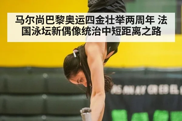 马尔尚巴黎奥运四金壮举两周年 法国泳坛新偶像统治中短距离之路