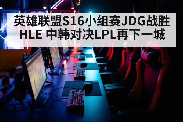 英雄联盟S16小组赛JDG战胜HLE 中韩对决LPL再下一城